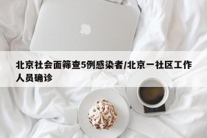 北京社会面筛查5例感染者/北京一社区工作人员确诊