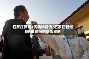 石家庄新增3例确诊病例/石家庄新增3例确诊病例是哪里的