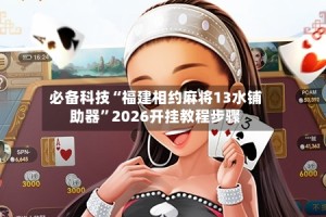 必备科技“福建相约麻将13水铺助器”2026开挂教程步骤