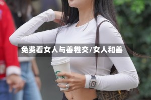 免费看女人与善牲交/女人和善