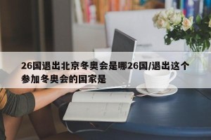 26国退出北京冬奥会是哪26国/退出这个参加冬奥会的国家是