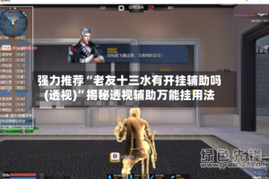 强力推荐“老友十三水有开挂辅助吗(透视)”揭秘透视辅助万能挂用法
