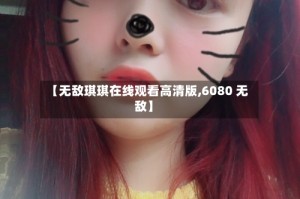 【无敌琪琪在线观看高清版,6080 无敌】