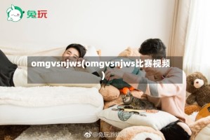 omgvsnjws(omgvsnjws比赛视频)