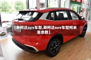 【斯柯达suv车型,斯柯达suv车型柯米克参数】