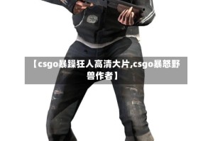 【csgo暴躁狂人高清大片,csgo暴怒野兽作者】