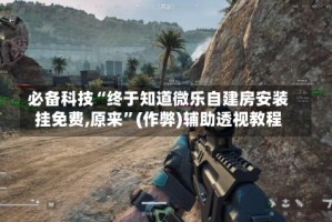 必备科技“终于知道微乐自建房安装挂免费,原来”(作弊)辅助透视教程