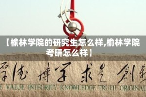 【榆林学院的研究生怎么样,榆林学院考研怎么样】