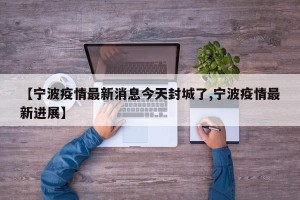 【宁波疫情最新消息今天封城了,宁波疫情最新进展】