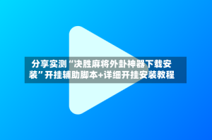 分享实测“决胜麻将外卦神器下载安装”开挂辅助脚本+详细开挂安装教程