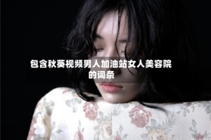 包含秋葵视频男人加油站女人美容院的词条