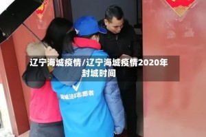 辽宁海城疫情/辽宁海城疫情2020年封城时间