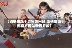 【剑侠情缘手游官方网站,剑侠情缘手游官方网站新区开放】