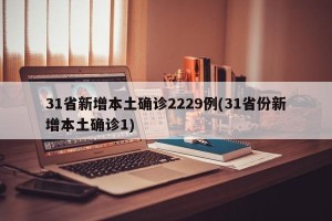 31省新增本土确诊2229例(31省份新增本土确诊1)