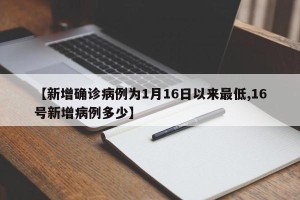 【新增确诊病例为1月16日以来最低,16号新增病例多少】