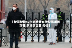 【新疆新增52例无症状在伊犁博州阿克苏,新疆阿克苏 疫情】