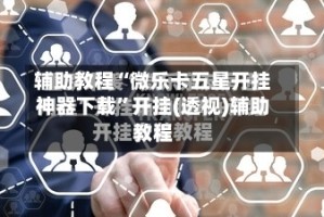 辅助教程“微乐卡五星开挂神器下载”开挂(透视)辅助教程