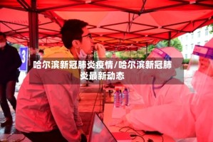 哈尔滨新冠肺炎疫情/哈尔滨新冠肺炎最新动态