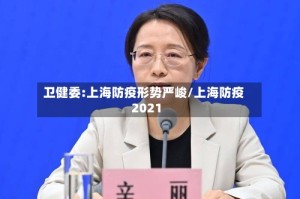 卫健委:上海防疫形势严峻/上海防疫2021