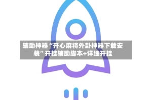辅助神器“开心麻将外卦神器下载安装”开挂辅助脚本+详细开挂