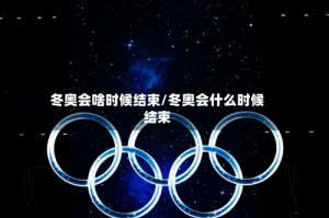 冬奥会啥时候结束/冬奥会什么时候结束