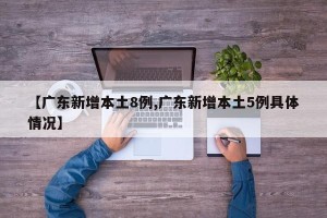 【广东新增本土8例,广东新增本土5例具体情况】