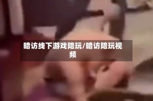 暗访线下游戏陪玩/暗访陪玩视频