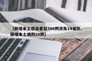 【新增本土感染者超500例涉及14省份,新增本土病例20例】