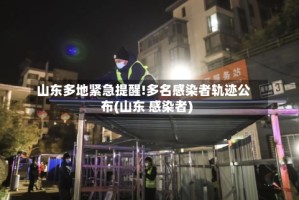 山东多地紧急提醒!多名感染者轨迹公布(山东 感染者)