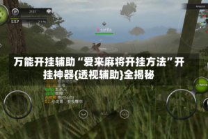 万能开挂辅助“爱来麻将开挂方法”开挂神器{透视辅助}全揭秘