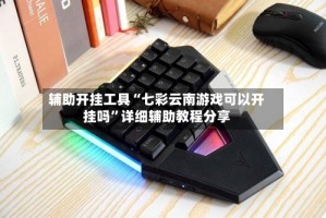 辅助开挂工具“七彩云南游戏可以开挂吗”详细辅助教程分享