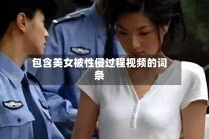 包含美女被性侵过程视频的词条