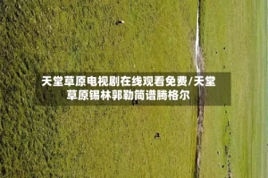 天堂草原电视剧在线观看免费/天堂草原锡林郭勒简谱腾格尔