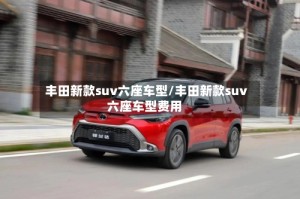 丰田新款suv六座车型/丰田新款suv六座车型费用