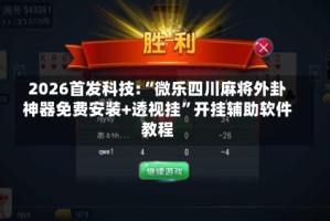 2026首发科技:“微乐四川麻将外卦神器免费安装+透视挂”开挂辅助软件教程