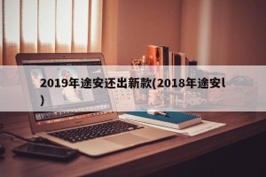 2019年途安还出新款(2018年途安l)