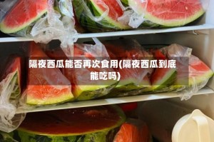 隔夜西瓜能否再次食用(隔夜西瓜到底能吃吗)