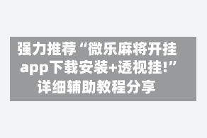 强力推荐“微乐麻将开挂app下载安装+透视挂!”详细辅助教程分享