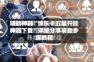 辅助神器“微乐卡五星开挂神器下载”详细分享装挂步骤教程