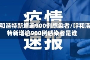 呼和浩特新增逾900例感染者/呼和浩特新增逾900例感染者是谁