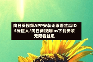向日葵视频APP安装无限看丝瓜IOS绿巨人/向日葵视频ios下载安装无限看丝瓜