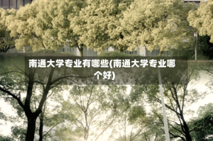 南通大学专业有哪些(南通大学专业哪个好)
