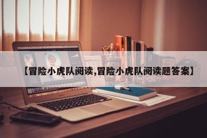 【冒险小虎队阅读,冒险小虎队阅读题答案】