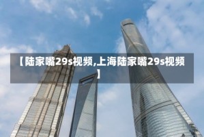 【陆家嘴29s视频,上海陆家嘴29s视频】