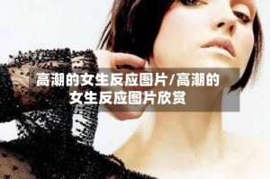 高潮的女生反应图片/高潮的女生反应图片欣赏