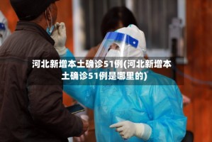 河北新增本土确诊51例(河北新增本土确诊51例是哪里的)