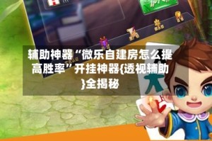 辅助神器“微乐自建房怎么提高胜率”开挂神器{透视辅助}全揭秘