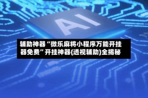 辅助神器“微乐麻将小程序万能开挂器免费”开挂神器{透视辅助}全揭秘