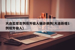 大连出现首例境外输入确诊病例(大连新增1例境外输入)