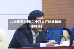 20大闭幕时间(二十召大开时间和结束时间)